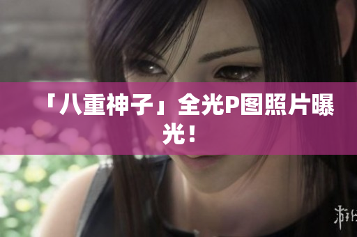 「八重神子」全光P图照片曝光！