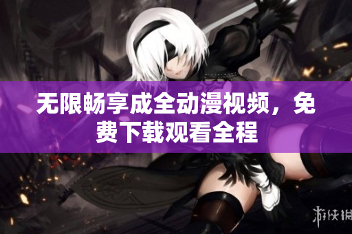 无限畅享成全动漫视频，免费下载观看全程