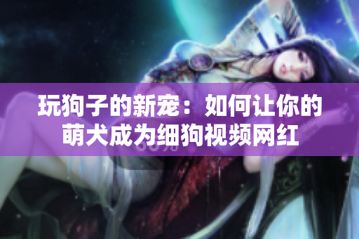 玩狗子的新宠：如何让你的萌犬成为细狗视频网红