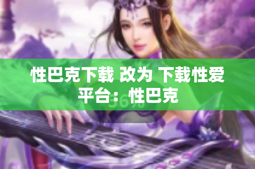 性巴克下载 改为 下载性爱平台：性巴克