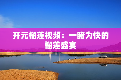 开元榴莲视频：一睹为快的榴莲盛宴