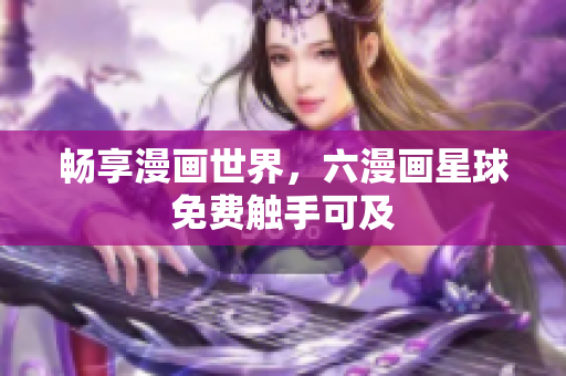 畅享漫画世界，六漫画星球免费触手可及