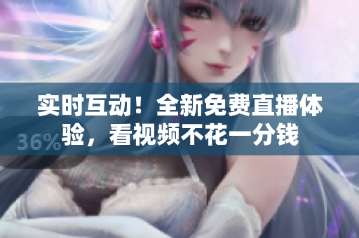 实时互动！全新免费直播体验，看视频不花一分钱