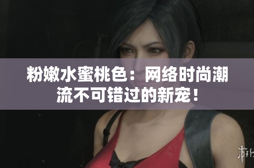 粉嫩水蜜桃色：网络时尚潮流不可错过的新宠！