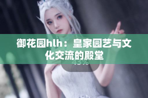 御花园hlh：皇家园艺与文化交流的殿堂