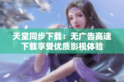 天堂同步下载：无广告高速下载享受优质影视体验