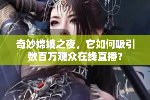 奇妙嫦娥之夜，它如何吸引数百万观众在线直播？