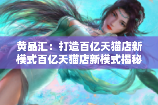黄品汇：打造百亿天猫店新模式百亿天猫店新模式揭秘
