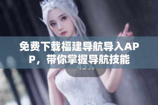 免费下载福建导航导入APP，带你掌握导航技能