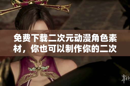 免费下载二次元动漫角色素材，你也可以制作你的二次元形象!