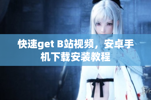 快速get B站视频，安卓手机下载安装教程