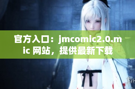 官方入口：jmcomic2.0.mic 网站，提供最新下载