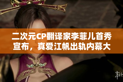 二次元CP翻译家李菲儿首秀宣布，真爱江帆出轨内幕大揭露！