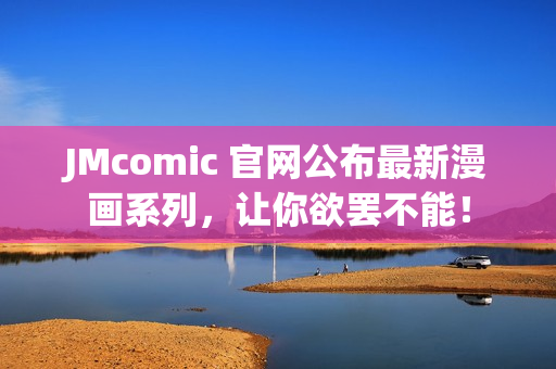 JMcomic 官网公布最新漫画系列，让你欲罢不能！