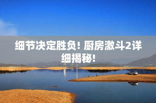 细节决定胜负! 厨房激斗2详细揭秘!