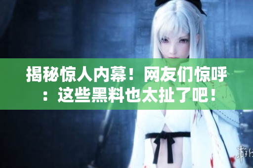 揭秘惊人内幕！网友们惊呼：这些黑料也太扯了吧！