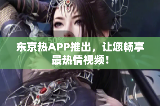 东京热APP推出，让您畅享最热情视频！