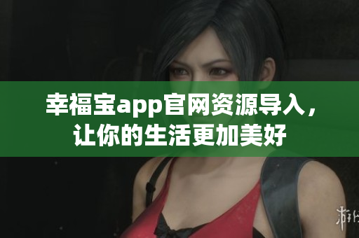 幸福宝app官网资源导入，让你的生活更加美好