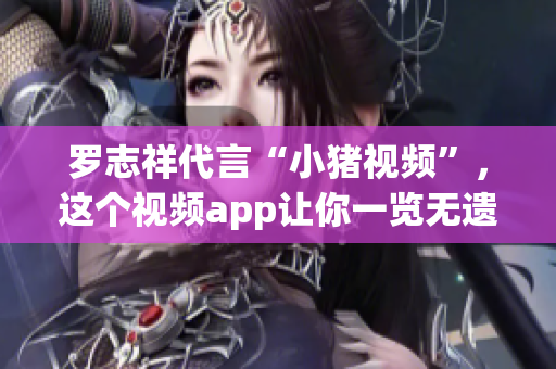 罗志祥代言“小猪视频”，这个视频app让你一览无遗！