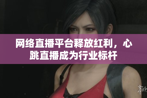 网络直播平台释放红利，心跳直播成为行业标杆