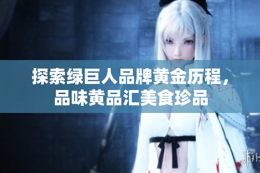 探索绿巨人品牌黄金历程，品味黄品汇美食珍品