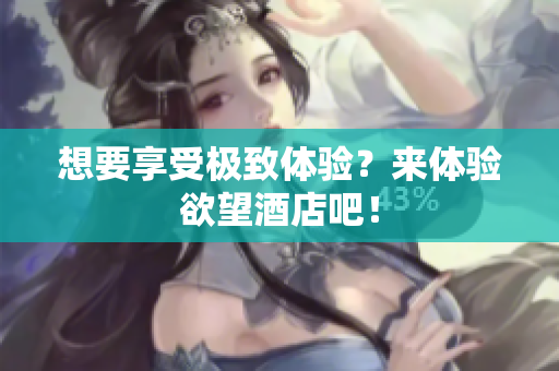 想要享受极致体验？来体验欲望酒店吧！