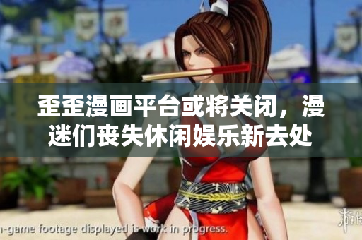 歪歪漫画平台或将关闭，漫迷们丧失休闲娱乐新去处