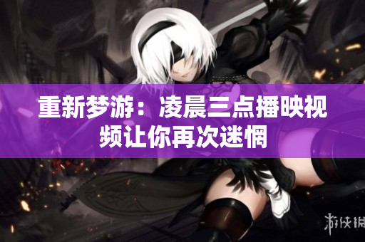重新梦游：凌晨三点播映视频让你再次迷惘