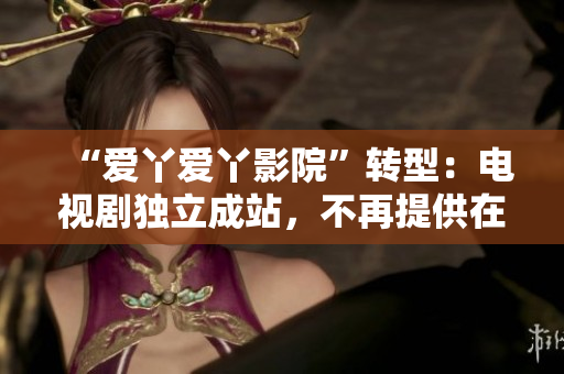 “爱丫爱丫影院”转型：电视剧独立成站，不再提供在线观影服务