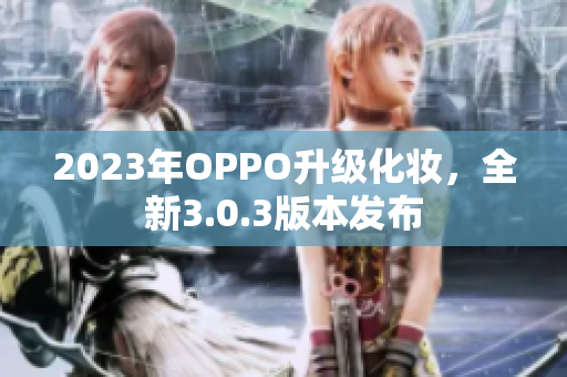 2023年OPPO升级化妆，全新3.0.3版本发布