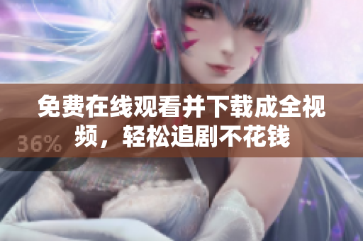 免费在线观看并下载成全视频，轻松追剧不花钱