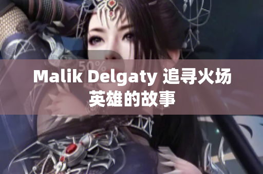 Malik Delgaty 追寻火场英雄的故事