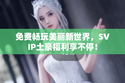 免费畅玩美丽新世界，SVIP土豪福利享不停！