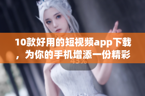 10款好用的短视频app下载，为你的手机增添一份精彩生活