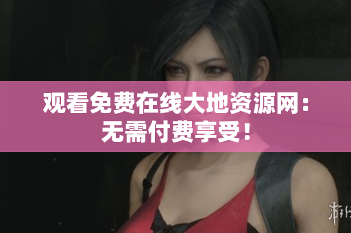 观看免费在线大地资源网：无需付费享受！