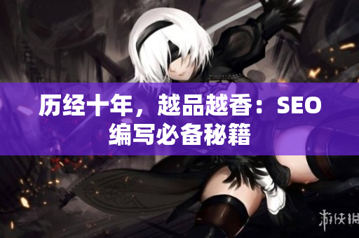 历经十年，越品越香：SEO编写必备秘籍