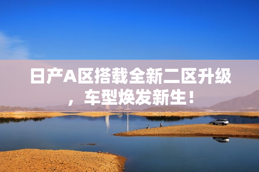 日产A区搭载全新二区升级，车型焕发新生！