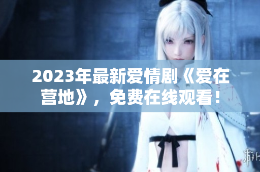 2023年最新爱情剧《爱在营地》，免费在线观看！