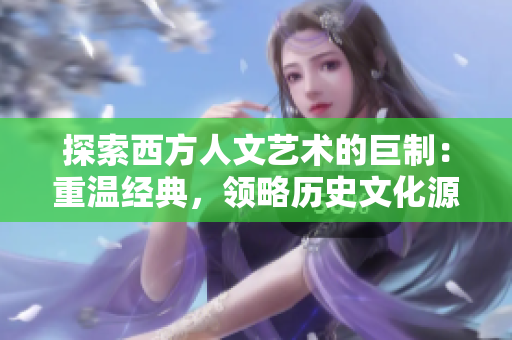 探索西方人文艺术的巨制：重温经典，领略历史文化源流
