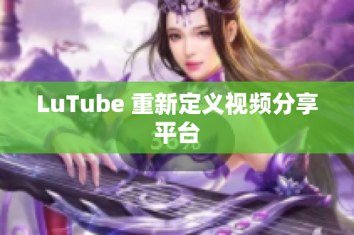 LuTube 重新定义视频分享平台