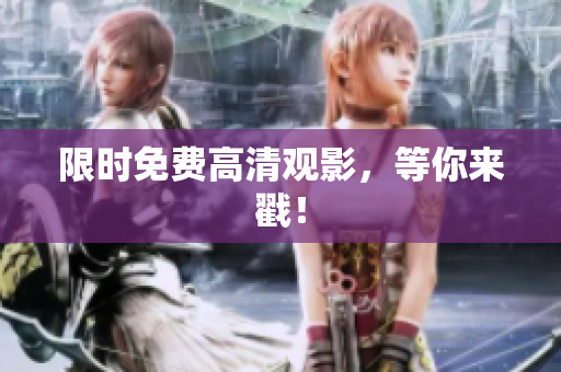 限时免费高清观影，等你来戳！