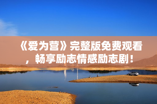 《爱为营》完整版免费观看，畅享励志情感励志剧！