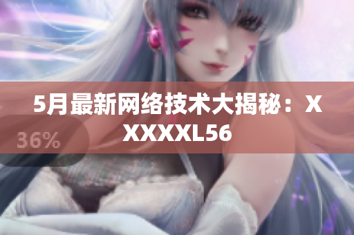 5月最新网络技术大揭秘：XXXXXL56
