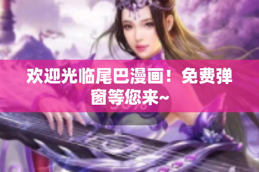 欢迎光临尾巴漫画！免费弹窗等您来~