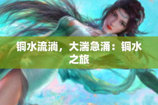 铜水流淌，大湍急涌：铜水之旅