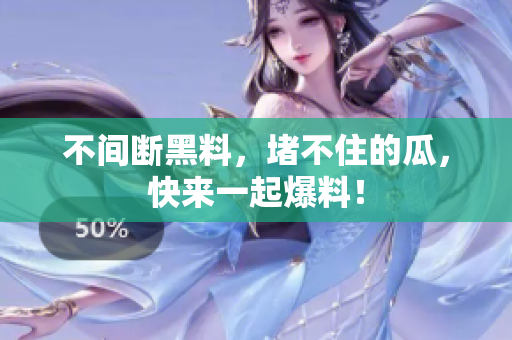不间断黑料，堵不住的瓜，快来一起爆料！
