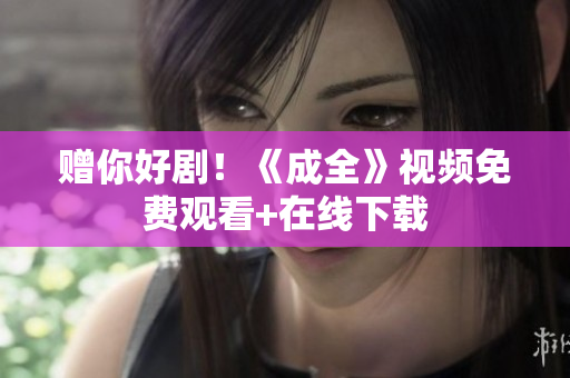 赠你好剧！《成全》视频免费观看+在线下载