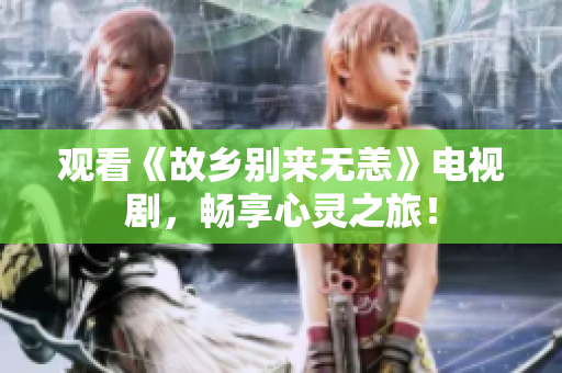 观看《故乡别来无恙》电视剧，畅享心灵之旅！