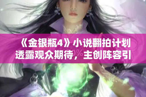 《金银瓶4》小说翻拍计划透露观众期待，主创阵容引热议