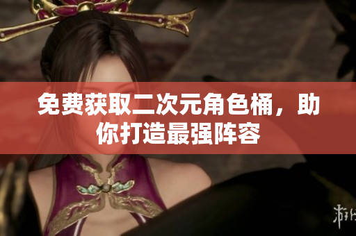 免费获取二次元角色桶，助你打造最强阵容